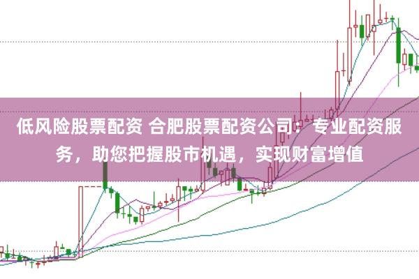 低风险股票配资 合肥股票配资公司：专业配资服务，助您把握股市机遇，实现财富增值
