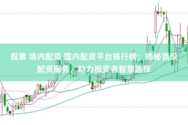 股票 场内配资 国内配资平台排行榜：揭秘顶级配资服务，助力投资者智慧选择