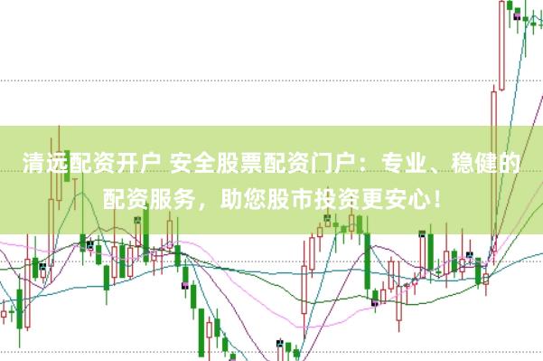 清远配资开户 安全股票配资门户：专业、稳健的配资服务，助您股市投资更安心！