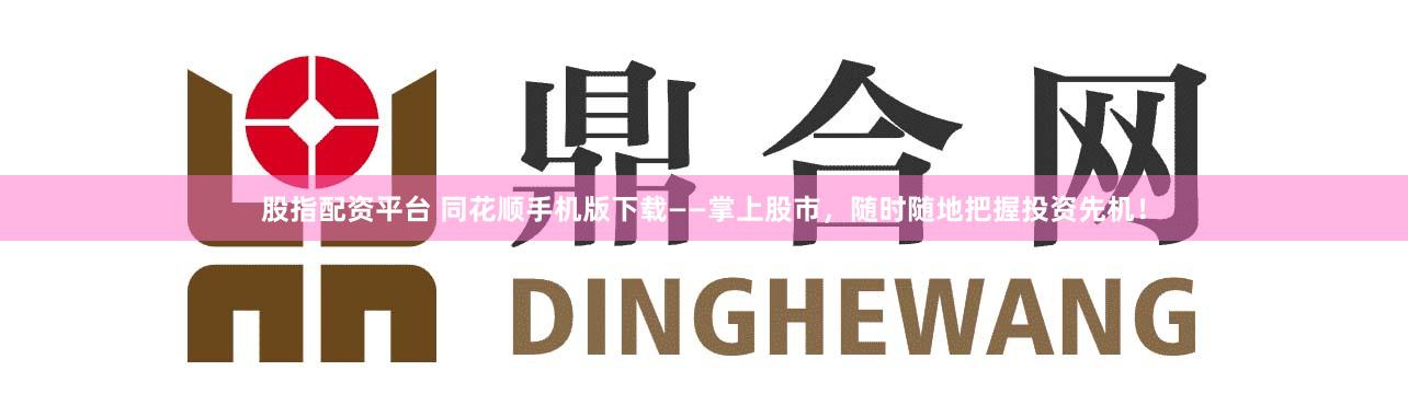 股指配资平台 同花顺手机版下载——掌上股市，随时随地把握投资先机！