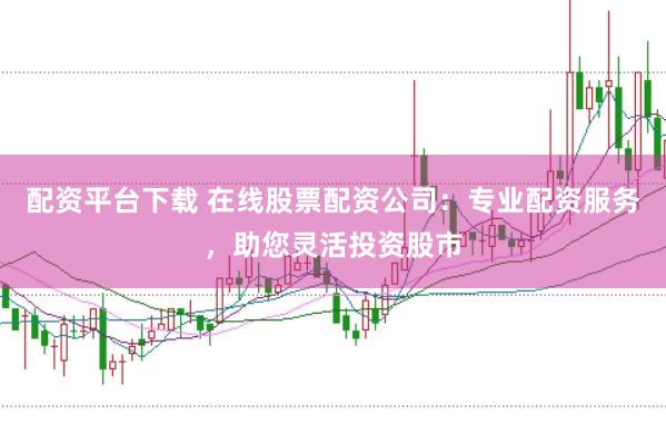 配资平台下载 在线股票配资公司：专业配资服务，助您灵活投资股市