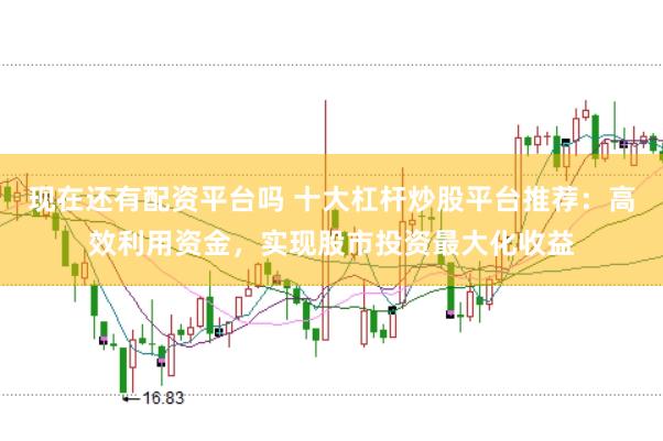现在还有配资平台吗 十大杠杆炒股平台推荐：高效利用资金，实现股市投资最大化收益