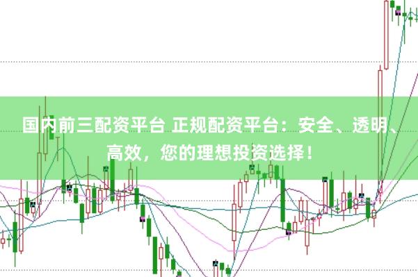 国内前三配资平台 正规配资平台：安全、透明、高效，您的理想投资选择！