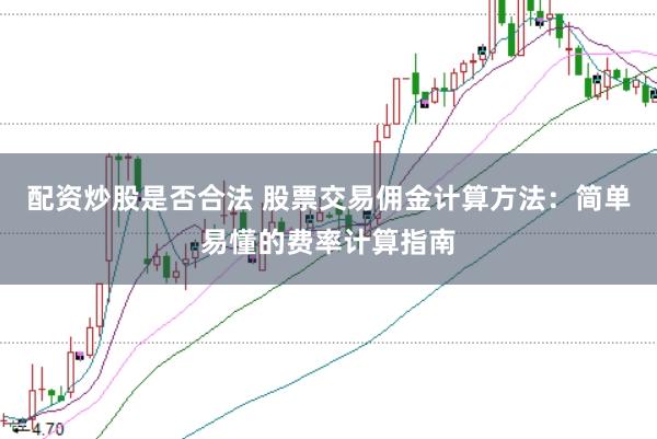 配资炒股是否合法 股票交易佣金计算方法：简单易懂的费率计算指南