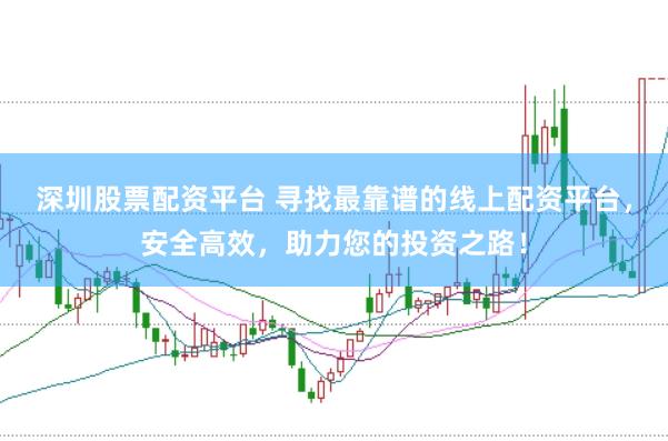 深圳股票配资平台 寻找最靠谱的线上配资平台,安全高效,助力您的投资之路!