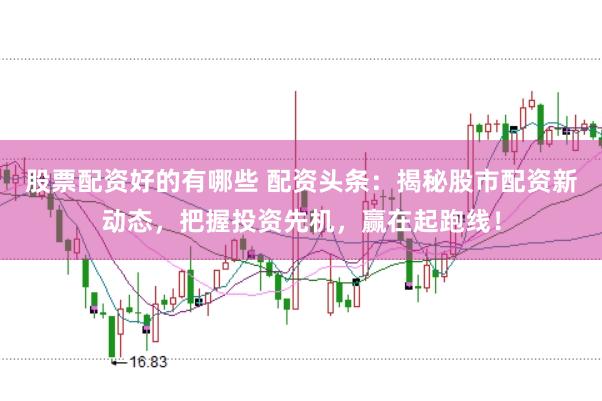 股票配资好的有哪些 配资头条：揭秘股市配资新动态，把握投资先机，赢在起跑线！