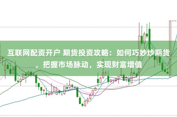 互联网配资开户 期货投资攻略:如何巧妙炒期货,把握市场脉动,实现财富增值