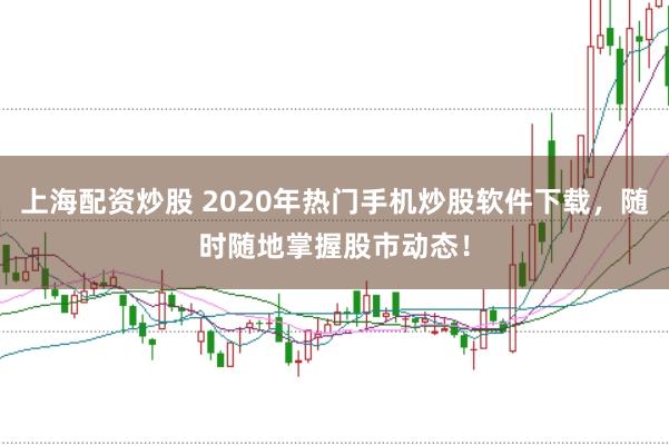 上海配资炒股 2020年热门手机炒股软件下载,随时随地掌握股市动态!