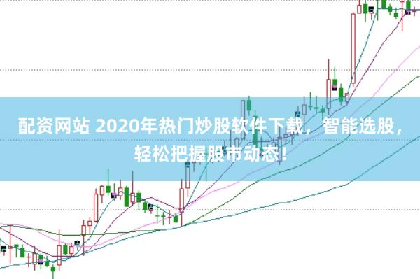 配资网站 2020年热门炒股软件下载，智能选股，轻松把握股市动态！