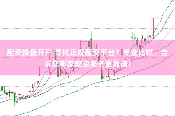 配资操盘开户 寻找正规配资平台？专业比较，告诉您哪家配资服务更靠谱！