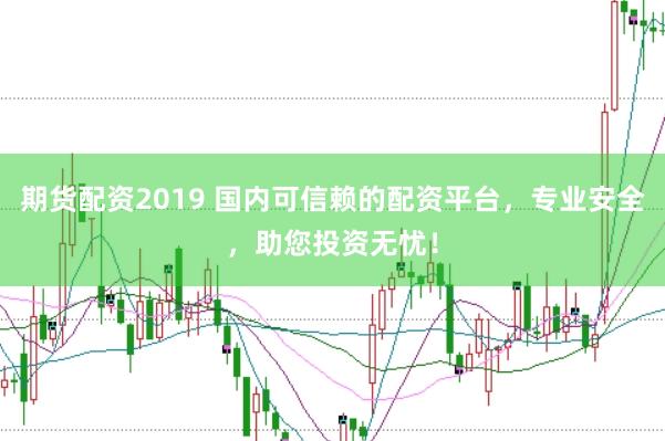 期货配资2019 国内可信赖的配资平台,专业安全,助您投资无忧!