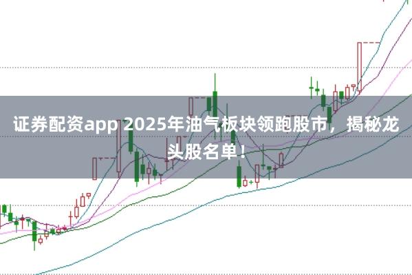 证券配资app 2025年油气板块领跑股市,揭秘龙头股名单!