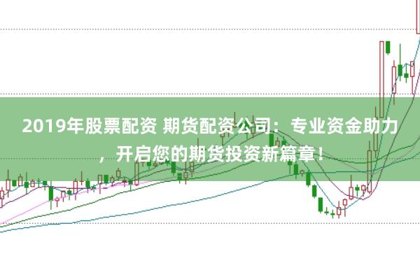 2019年股票配资 期货配资公司：专业资金助力，开启您的期货投资新篇章！