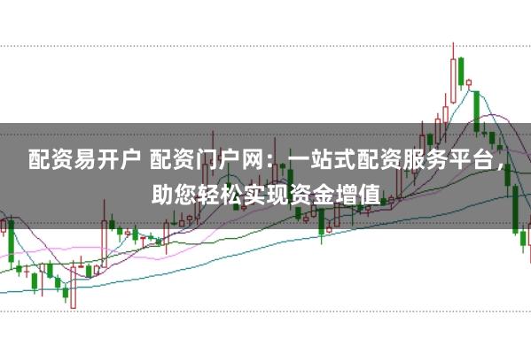 配资易开户 配资门户网：一站式配资服务平台，助您轻松实现资金增值