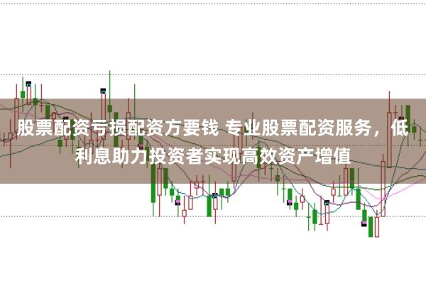 股票配资亏损配资方要钱 专业股票配资服务，低利息助力投资者实现高效资产增值