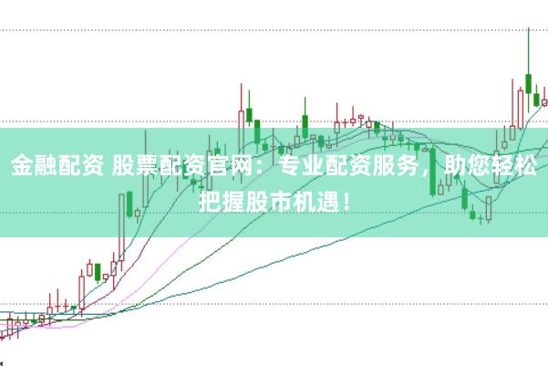 金融配资 股票配资官网：专业配资服务，助您轻松把握股市机遇！