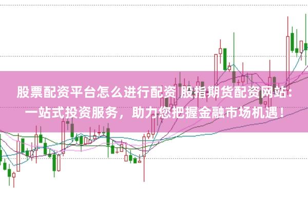 股票配资平台怎么进行配资 股指期货配资网站：一站式投资服务，助力您把握金融市场机遇！