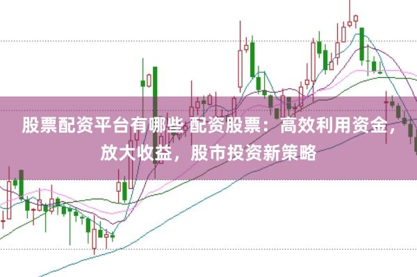 股票配资平台有哪些 配资股票：高效利用资金，放大收益，股市投资新策略