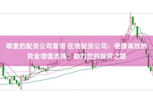 哪里的配资公司靠谱 在线配资公司：便捷高效的资金增值选择，助力您的投资之路