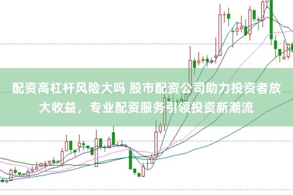 配资高杠杆风险大吗 股市配资公司助力投资者放大收益，专业配资服务引领投资新潮流