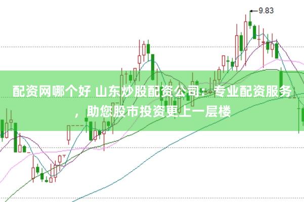 配资网哪个好 山东炒股配资公司：专业配资服务，助您股市投资更上一层楼