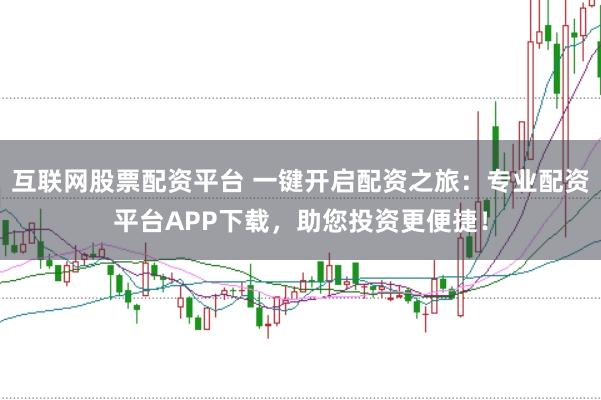 互联网股票配资平台 一键开启配资之旅：专业配资平台APP下载，助您投资更便捷！