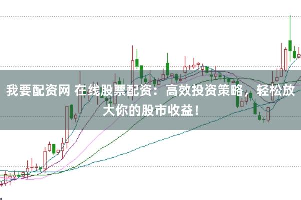 我要配资网 在线股票配资：高效投资策略，轻松放大你的股市收益！