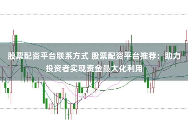 股票配资平台联系方式 股票配资平台推荐：助力投资者实现资金最大化利用