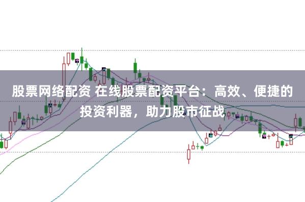 股票网络配资 在线股票配资平台：高效、便捷的投资利器，助力股市征战