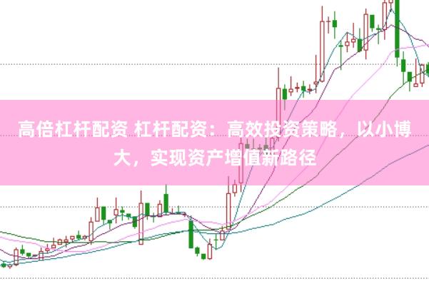 高倍杠杆配资 杠杆配资：高效投资策略，以小博大，实现资产增值新路径