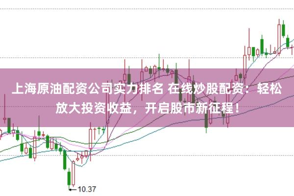 上海原油配资公司实力排名 在线炒股配资：轻松放大投资收益，开启股市新征程！