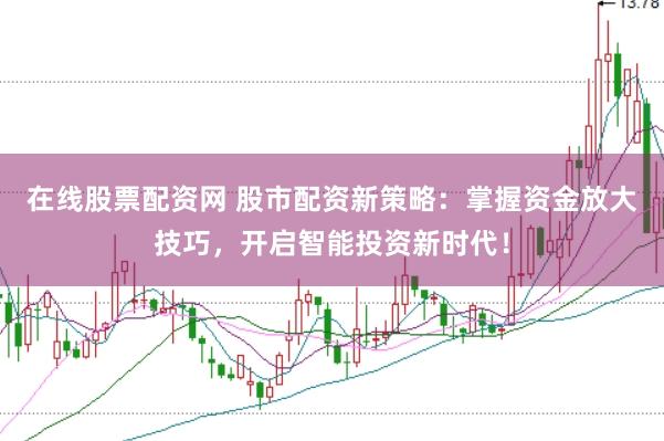 在线股票配资网 股市配资新策略：掌握资金放大技巧，开启智能投资新时代！