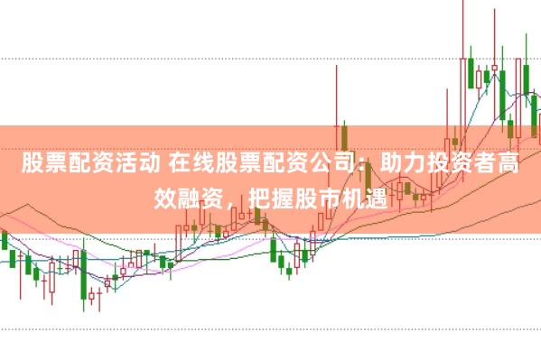 股票配资活动 在线股票配资公司：助力投资者高效融资，把握股市机遇