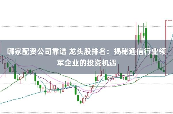 哪家配资公司靠谱 龙头股排名：揭秘通信行业领军企业的投资机遇