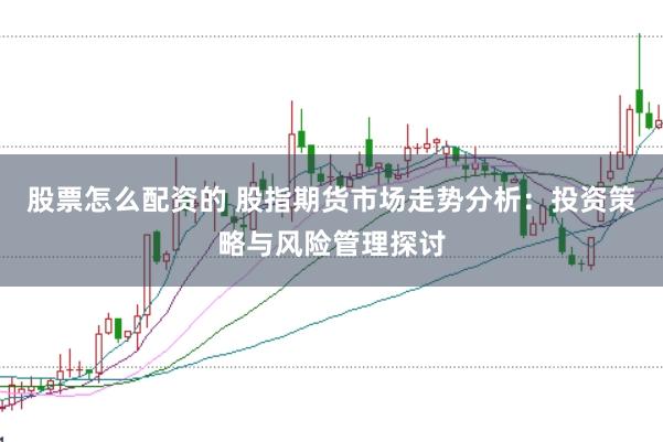 股票怎么配资的 股指期货市场走势分析：投资策略与风险管理探讨