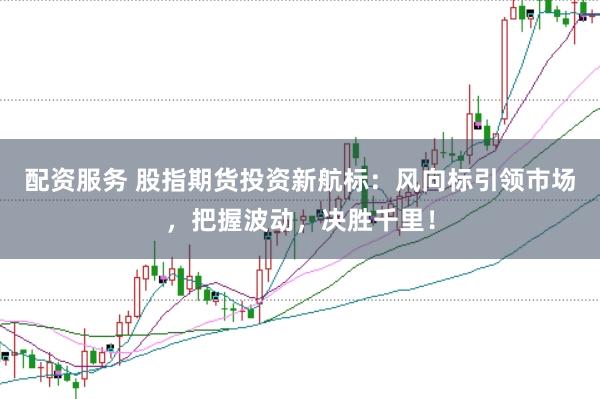 配资服务 股指期货投资新航标：风向标引领市场，把握波动，决胜千里！