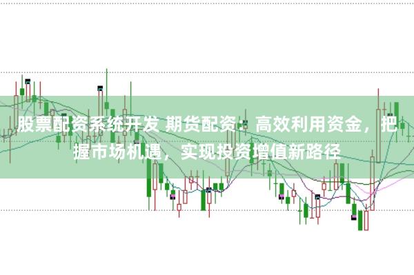 股票配资系统开发 期货配资：高效利用资金，把握市场机遇，实现投资增值新路径