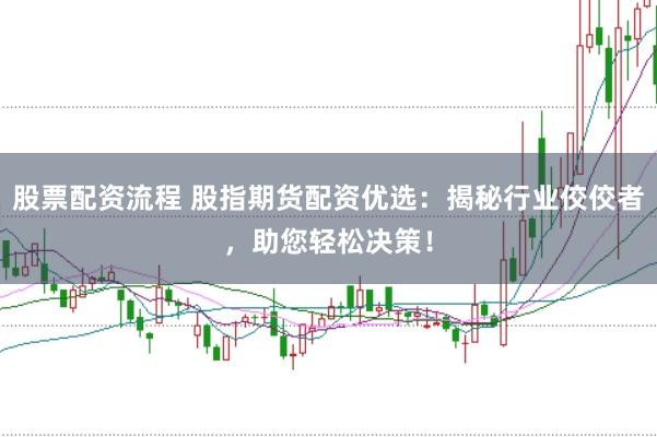 股票配资流程 股指期货配资优选：揭秘行业佼佼者，助您轻松决策！