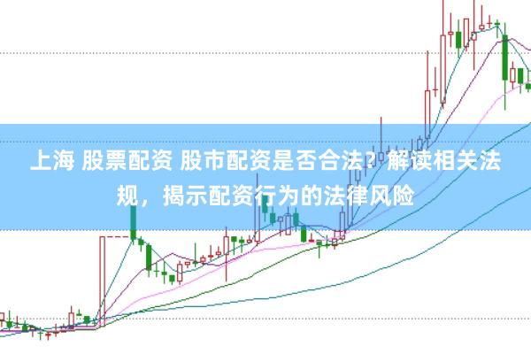 上海 股票配资 股市配资是否合法？解读相关法规，揭示配资行为的法律风险