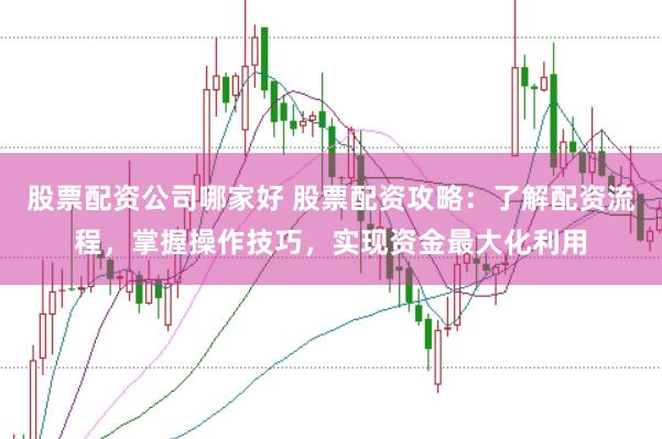 股票配资公司哪家好 股票配资攻略：了解配资流程，掌握操作技巧，实现资金最大化利用
