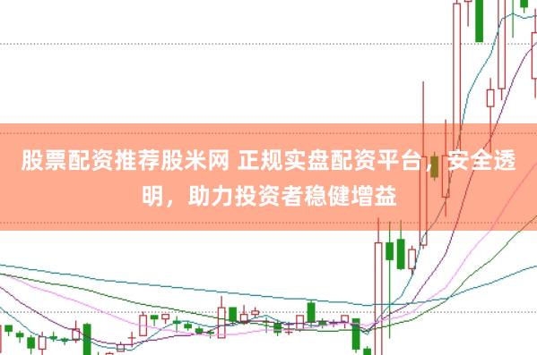 股票配资推荐股米网 正规实盘配资平台，安全透明，助力投资者稳健增益