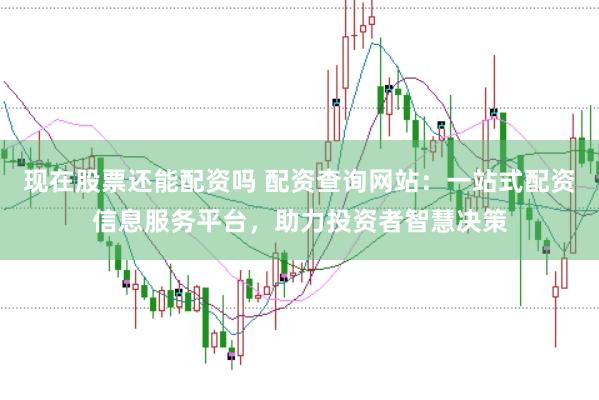 现在股票还能配资吗 配资查询网站：一站式配资信息服务平台，助力投资者智慧决策