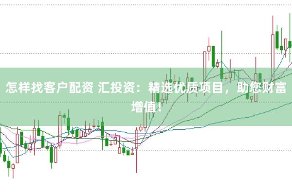 怎样找客户配资 汇投资：精选优质项目，助您财富增值！