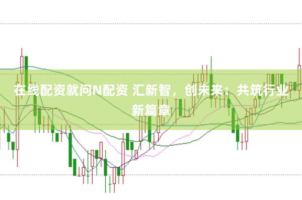 在线配资就问N配资 汇新智，创未来：共筑行业新篇章
