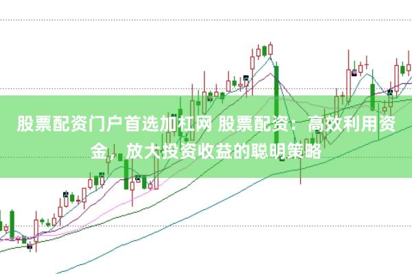 股票配资门户首选加杠网 股票配资：高效利用资金，放大投资收益的聪明策略
