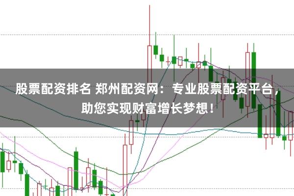 股票配资排名 郑州配资网：专业股票配资平台，助您实现财富增长梦想！