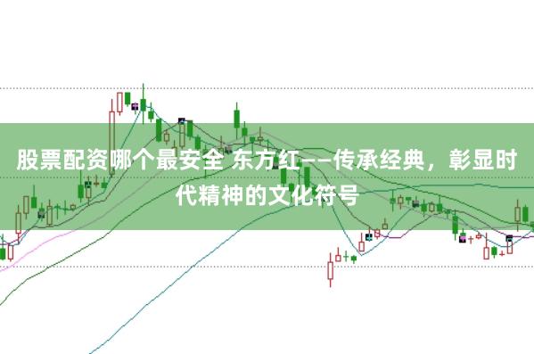 股票配资哪个最安全 东方红——传承经典，彰显时代精神的文化符号