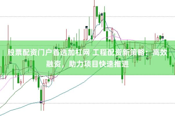 股票配资门户首选加杠网 工程配资新策略：高效融资，助力项目快速推进