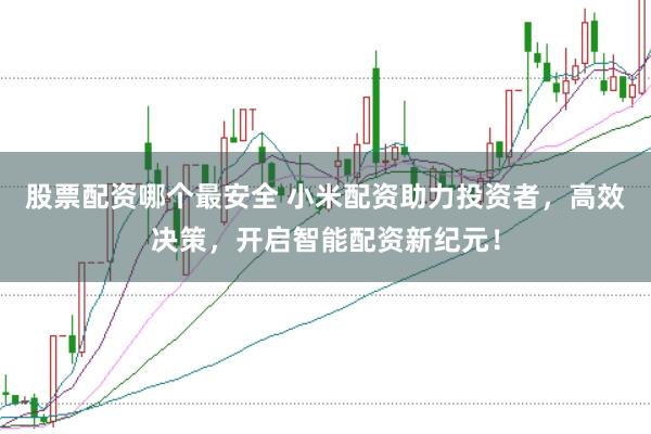 股票配资哪个最安全 小米配资助力投资者，高效决策，开启智能配资新纪元！