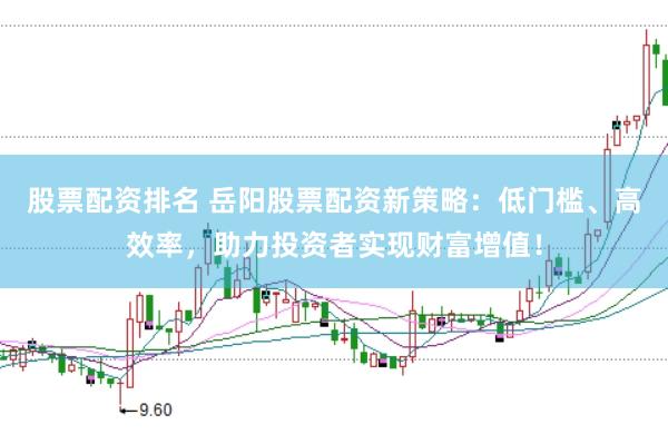 股票配资排名 岳阳股票配资新策略：低门槛、高效率，助力投资者实现财富增值！